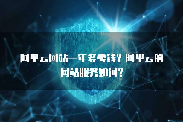 阿里云网站一年多少钱?阿里云的网站服务如何?