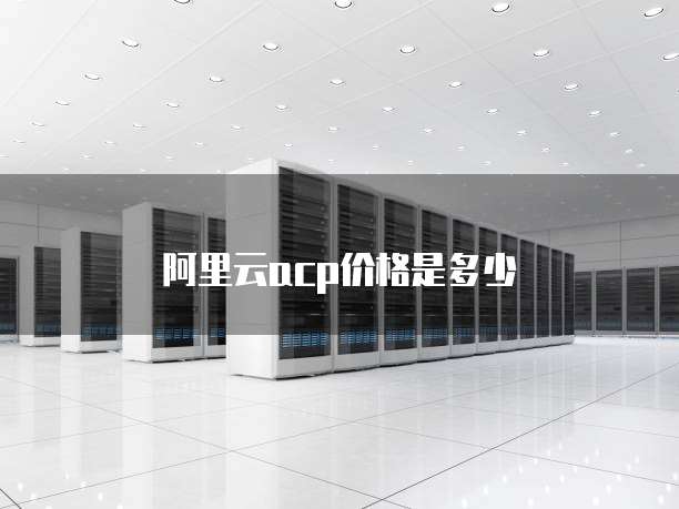 阿里云acp价格是多少