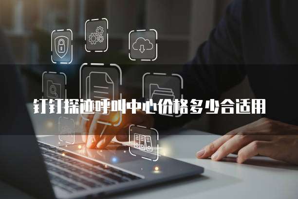 钉钉探迹呼叫中心价格多少合适用