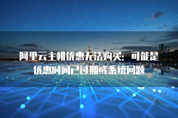 阿里云主机优惠无法购买:可能是优惠时间已过期或系统问题