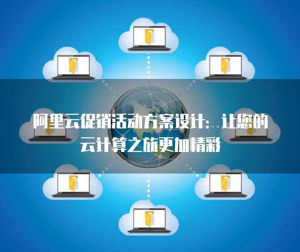 阿里云促销活动方案设计:让您的云计算之旅更加精彩