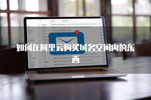 如何在阿里云购买域名空间内的东西