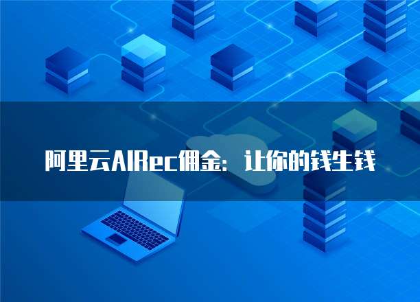 阿里云AIRec佣金:让你的钱生钱