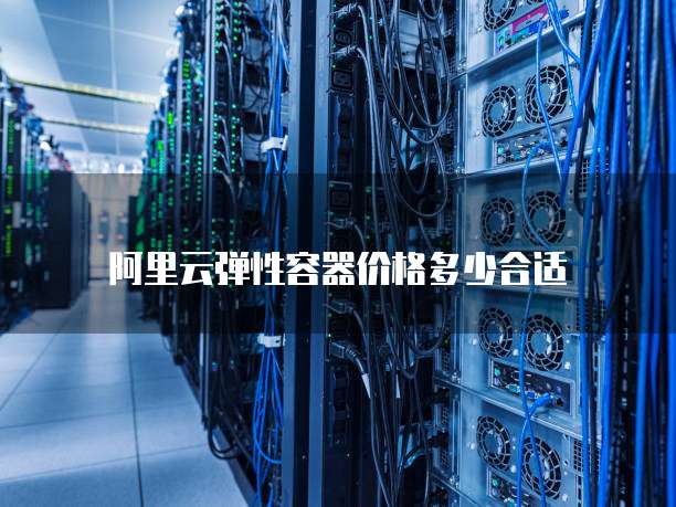 阿里云弹性容器价格多少合适
