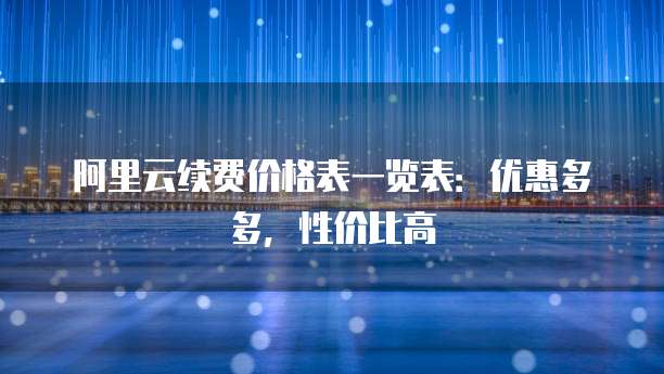 阿里云续费价格表一览表:优惠多多,性价比高