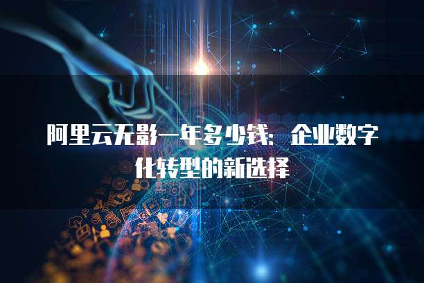 阿里云无影一年多少钱:企业数字化转型的新选择