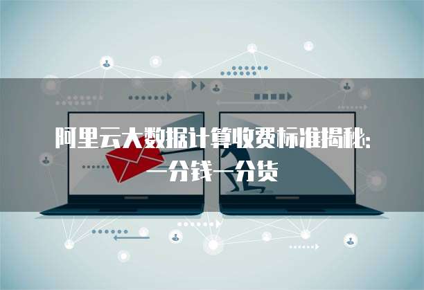 阿里云大数据计算收费标准揭秘:一分钱一分货