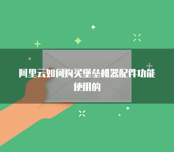 阿里云如何购买堡垒机器配件功能使用的