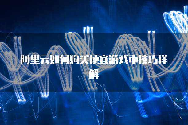 阿里云如何购买便宜游戏币技巧详解