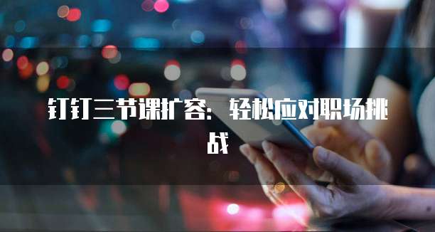 钉钉三节课扩容:轻松应对职场挑战