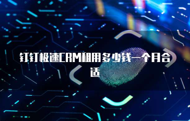 钉钉极速CRM租用多少钱一个月合适
