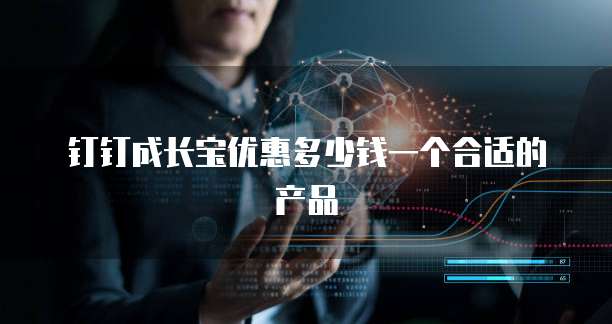 钉钉成长宝优惠多少钱一个合适的产品