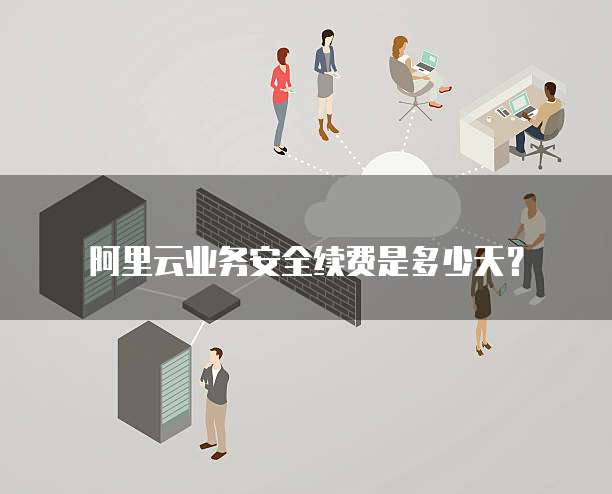 阿里云业务安全续费是多少天?