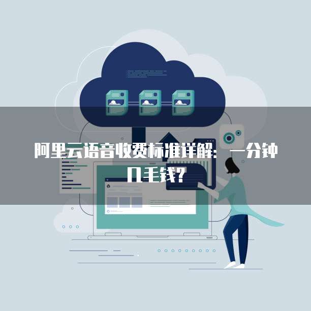 阿里云语音收费标准详解:一分钟几毛钱?