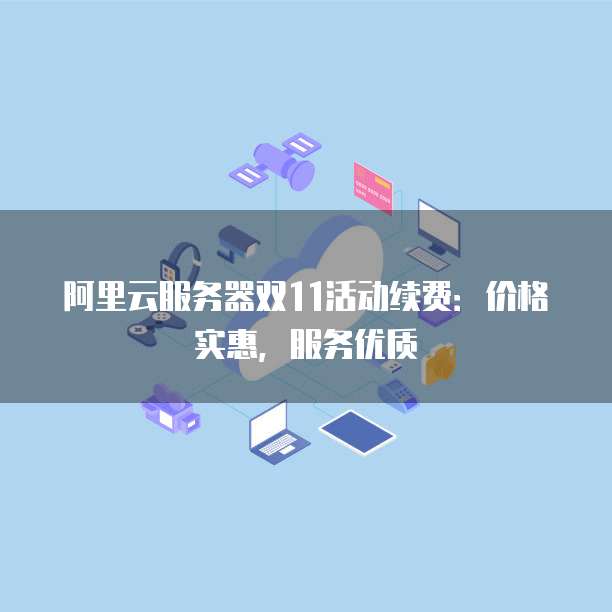 阿里云服务器双11活动续费:价格实惠,服务优质