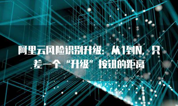 阿里云风险识别升级:从1到N,只差一个“升级”按钮的距离