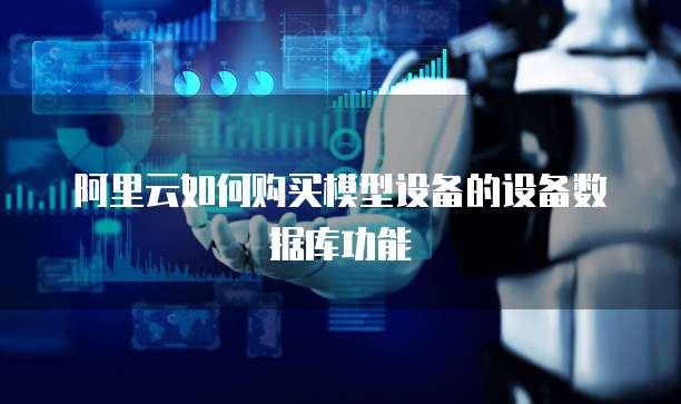 阿里云如何购买模型设备的设备数据库功能
