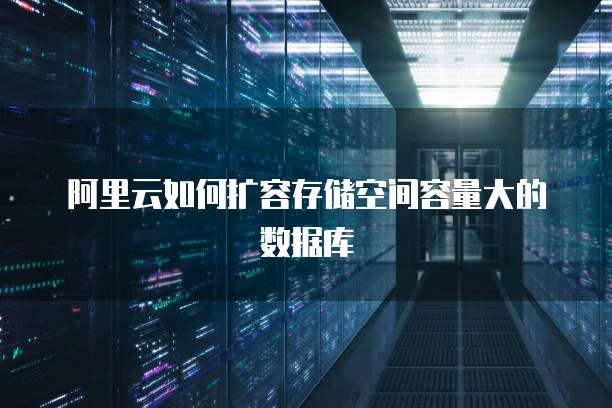 阿里云如何扩容存储空间容量大的数据库