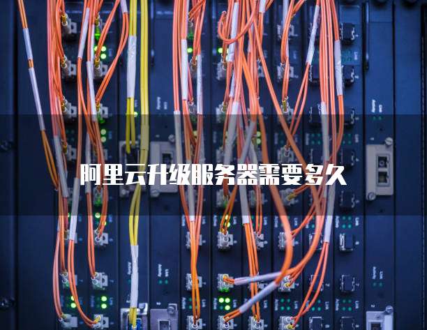 阿里云升级服务器需要多久