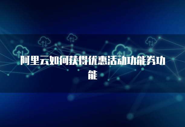 阿里云如何获得优惠活动功能券功能