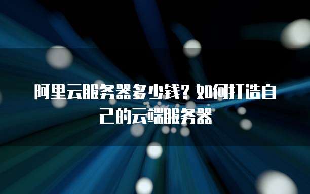 阿里云服务器多少钱?如何打造自己的云端服务器