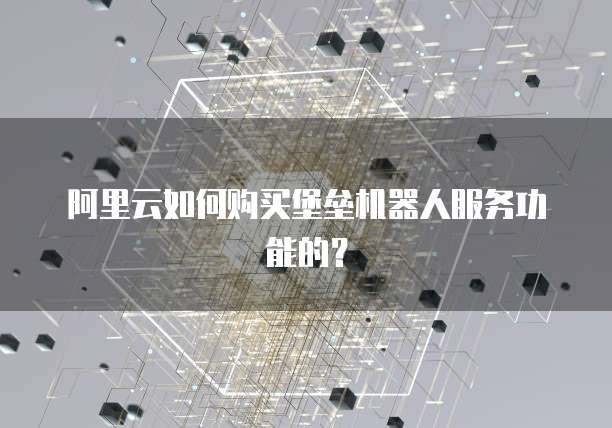 阿里云如何购买堡垒机器人服务功能的?