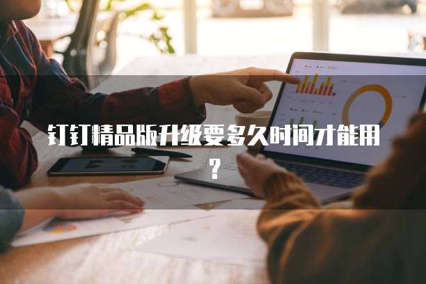 钉钉精品版升级要多久时间才能用?