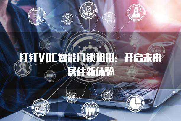钉钉VOC智能门锁租用:开启未来居住新体验