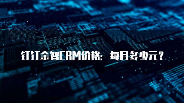 钉钉金智CRM价格:每月多少元?