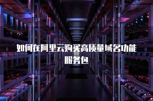 如何在阿里云购买高质量域名功能服务包