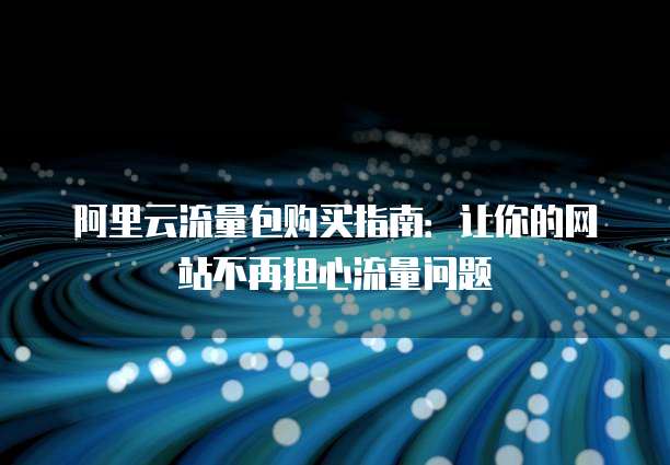 阿里云流量包购买指南:让你的网站不再担心流量问题