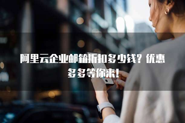阿里云企业邮箱折扣多少钱?优惠多多等你来!