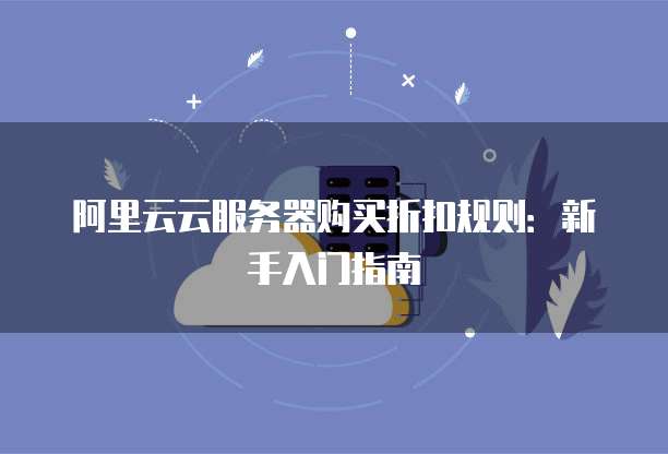 阿里云云服务器购买折扣规则:新手入门指南