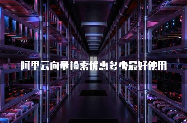 阿里云向量检索优惠多少最好使用