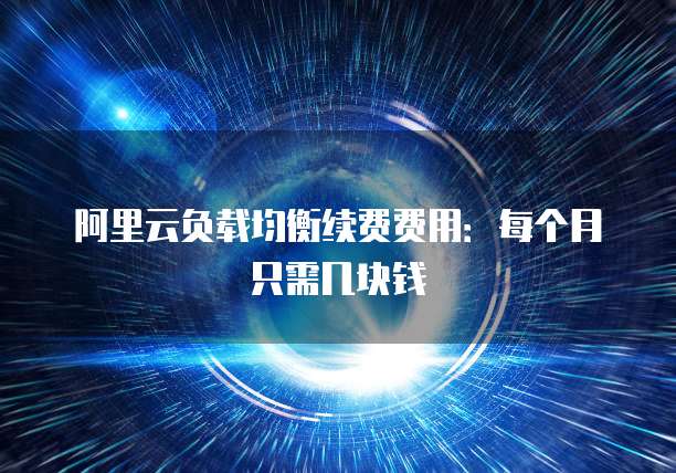 阿里云负载均衡续费费用:每个月只需几块钱