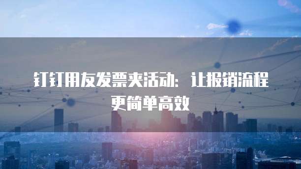 钉钉用友发票夹活动：让报销流程更简单高效