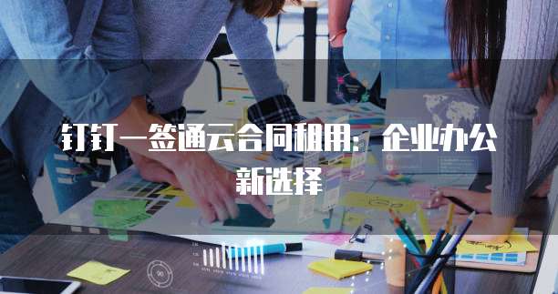 钉钉一签通云合同租用:企业办公新选择