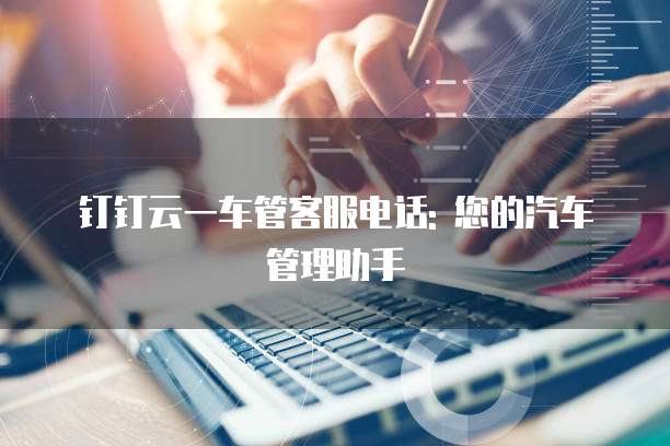 钉钉云一车管客服电话: 您的汽车管理助手