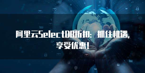 阿里云SelectDB折扣:抓住机遇,享受优惠!