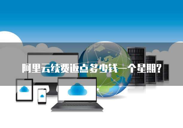 阿里云续费返点多少钱一个星期?