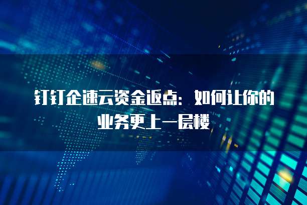 钉钉企速云资金返点:如何让你的业务更上一层楼