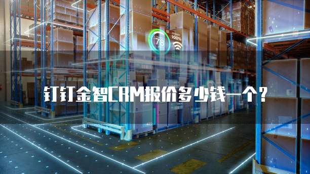 钉钉金智CRM报价多少钱一个?