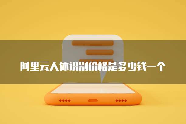 阿里云人体识别价格是多少钱一个
