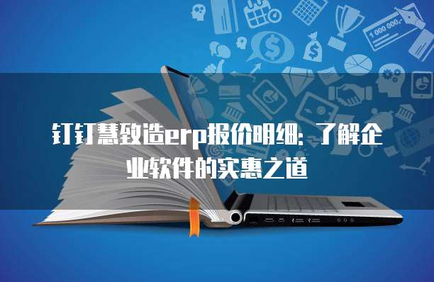 钉钉慧致造erp报价明细: 了解企业软件的实惠之道