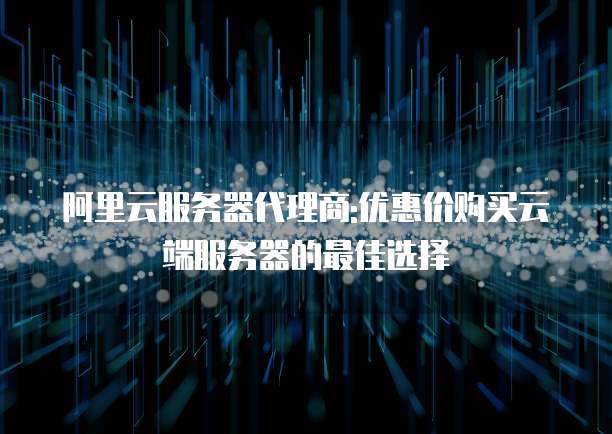 阿里云服务器代理商:优惠价购买云端服务器的最佳选择