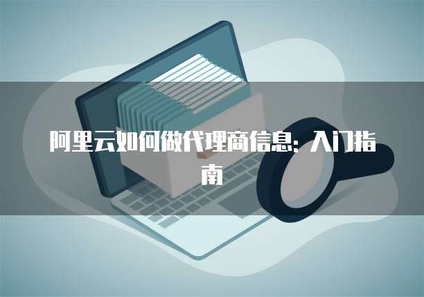 阿里云如何做代理商信息: 入门指南