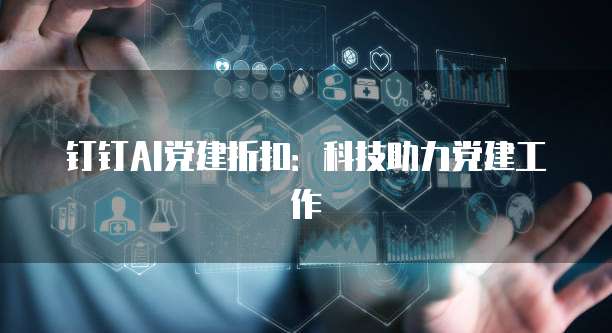 钉钉AI党建折扣:科技助力党建工作