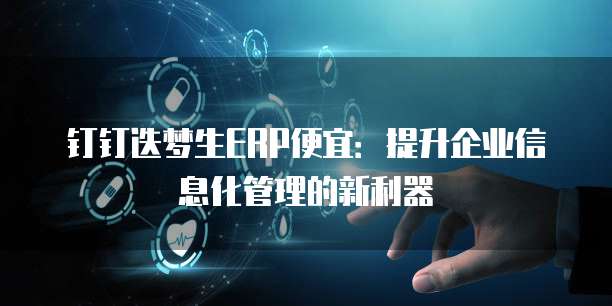 钉钉迭梦生ERP便宜:提升企业信息化管理的新利器
