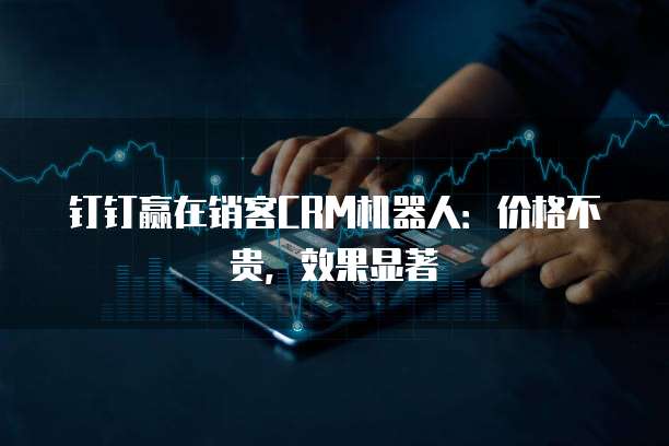钉钉赢在销客CRM机器人:价格不贵,效果显著