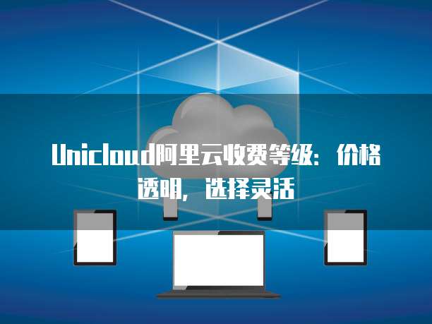 Unicloud阿里云收费等级:价格透明,选择灵活